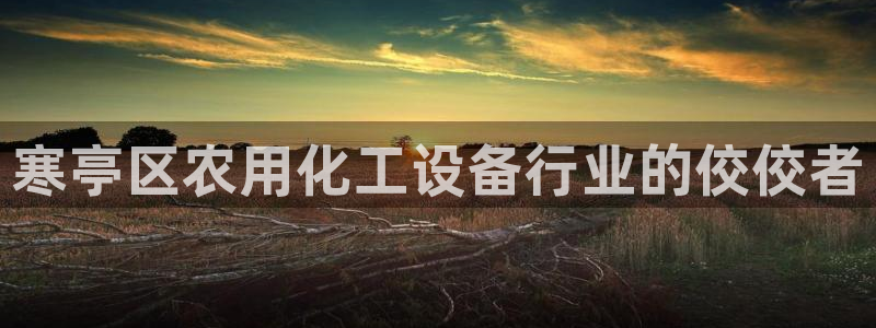 门徒娱乐下载手机版：寒亭区农用化工设备行业的佼佼者
