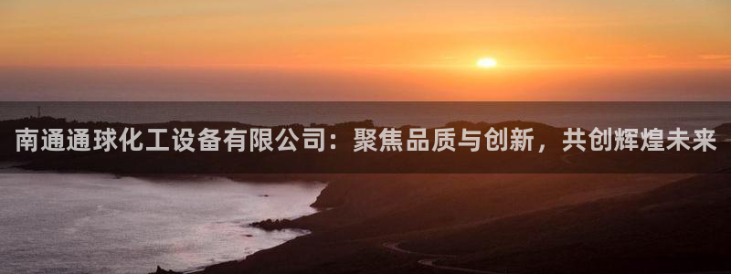 门徒娱乐官网：南通通球化工设备有限公司：聚焦品质与