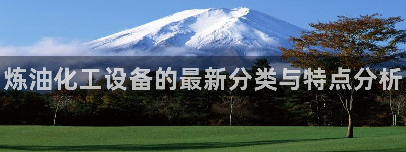 门徒娱乐分分彩：炼油化工设备的最新分类与特点分析